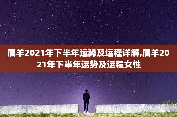 属羊2021年下半年运势及运程详解,属羊2021年下半年运势及运程女性