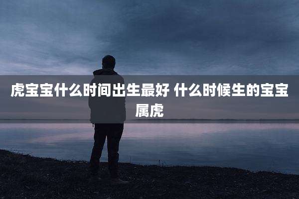 虎宝宝什么时间出生最好 什么时候生的宝宝属虎