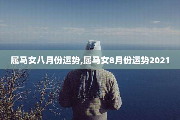 属马女八月份运势,属马女8月份运势2021