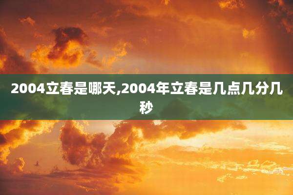 2004立春是哪天,2004年立春是几点几分几秒