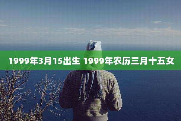 1999年3月15出生 1999年农历三月十五女