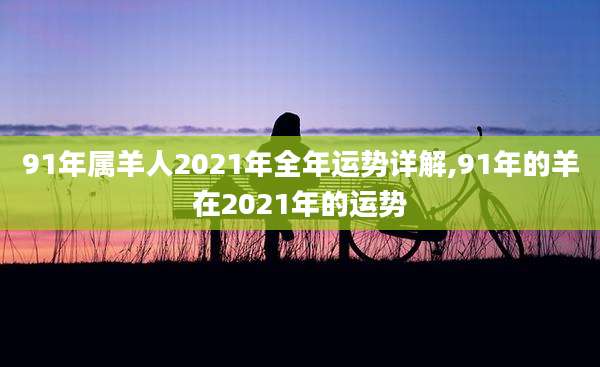 91年属羊人2021年全年运势详解,91年的羊在2021年的运势