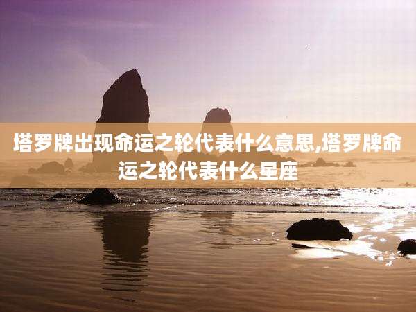塔罗牌出现命运之轮代表什么意思,塔罗牌命运之轮代表什么星座