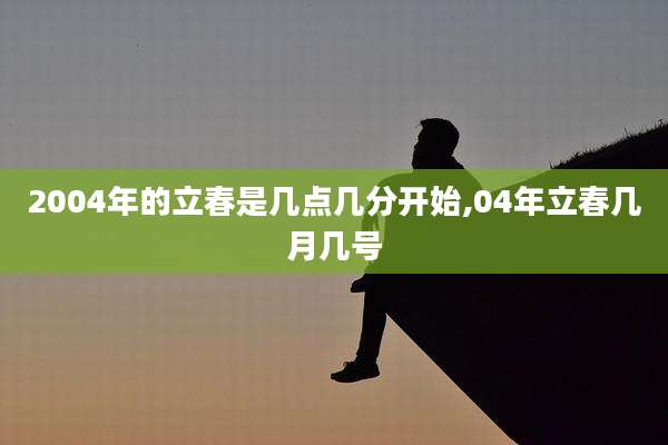 2004年的立春是几点几分开始,04年立春几月几号