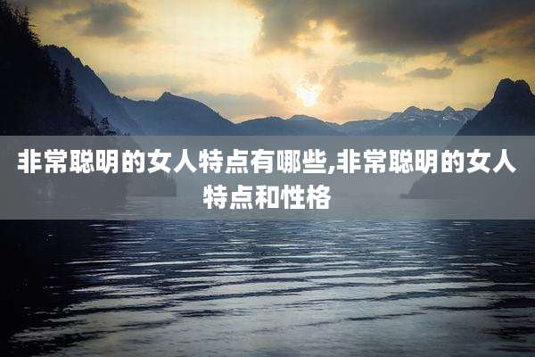 非常聪明的女人特点有哪些,非常聪明的女人特点和性格