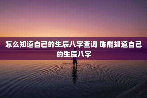 怎么知道自己的生辰八字查询 咋能知道自己的生辰八字