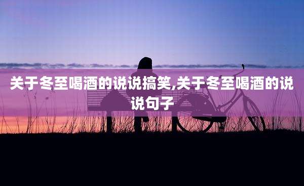 关于冬至喝酒的说说搞笑,关于冬至喝酒的说说句子