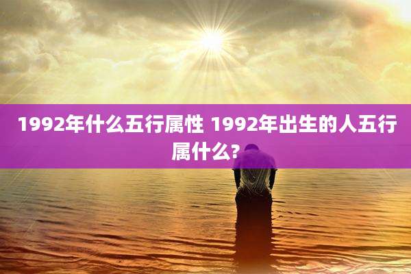 1992年什么五行属性 1992年出生的人五行属什么?