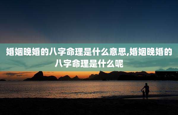 婚姻晚婚的八字命理是什么意思,婚姻晚婚的八字命理是什么呢