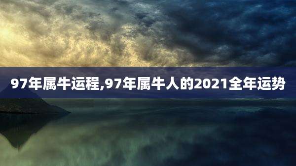 97年属牛运程,97年属牛人的2021全年运势