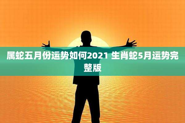 属蛇五月份运势如何2021 生肖蛇5月运势完整版
