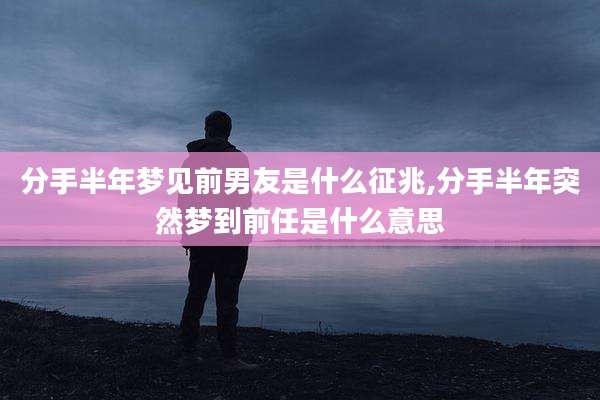 分手半年梦见前男友是什么征兆,分手半年突然梦到前任是什么意思
