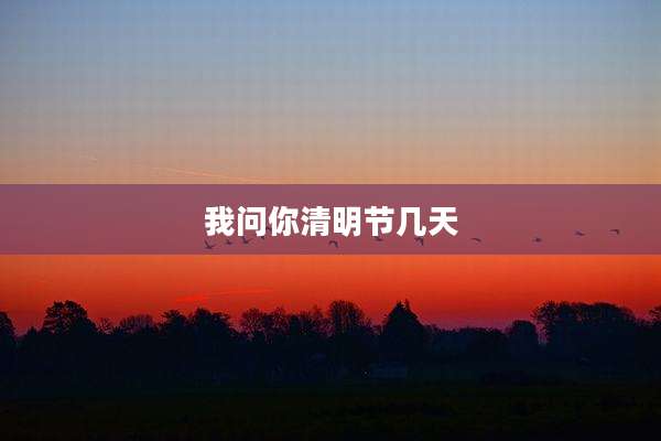 我问你清明节几天