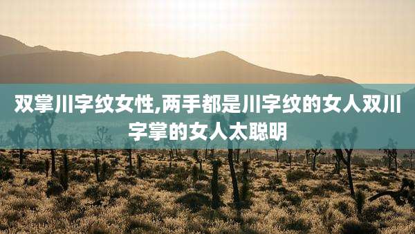 双掌川字纹女性,两手都是川字纹的女人双川字掌的女人太聪明