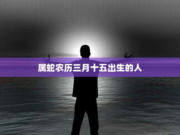 属蛇农历三月十五出生的人