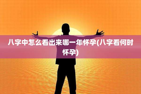 八字中怎么看出来哪一年怀孕(八字看何时怀孕)