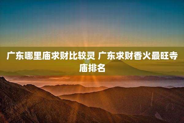 广东哪里庙求财比较灵 广东求财香火最旺寺庙排名