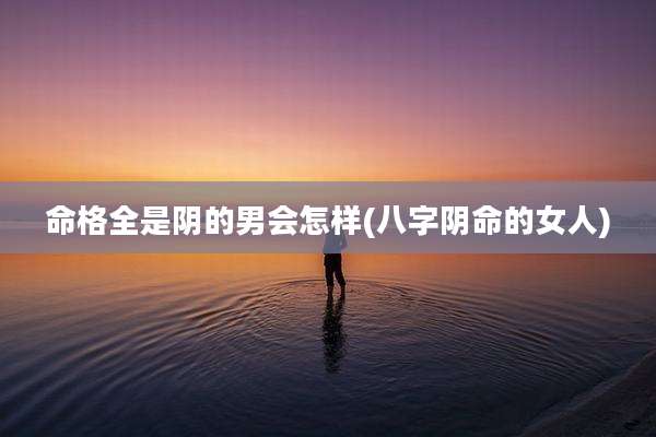 命格全是阴的男会怎样(八字阴命的女人)