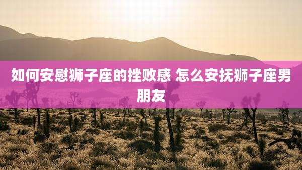 如何安慰狮子座的挫败感 怎么安抚狮子座男朋友