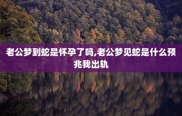 老公梦到蛇是怀孕了吗,老公梦见蛇是什么预兆我出轨
