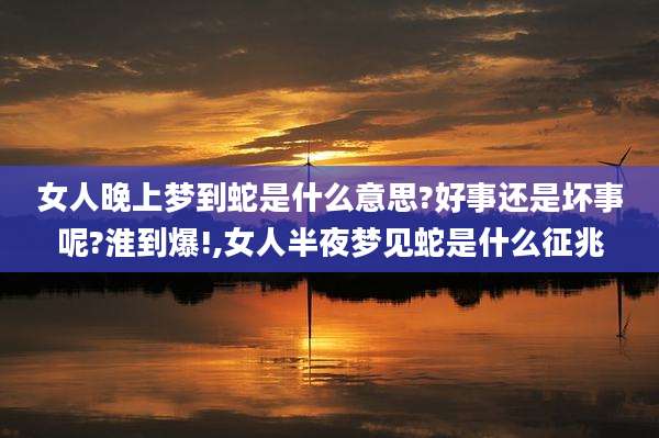 女人晚上梦到蛇是什么意思?好事还是坏事呢?淮到爆!,女人半夜梦见蛇是什么征兆