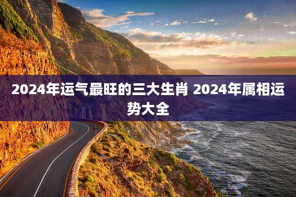 2024年运气最旺的三大生肖 2024年属相运势大全