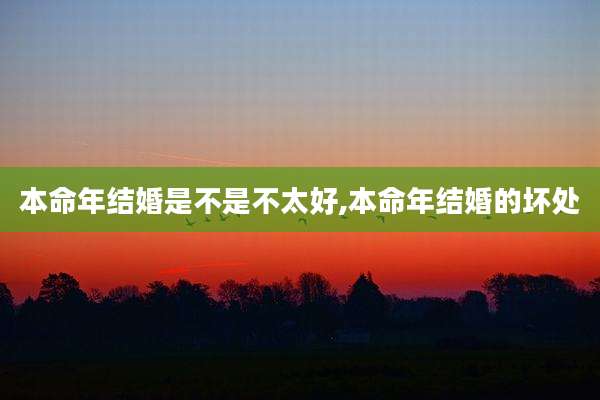 本命年结婚是不是不太好,本命年结婚的坏处