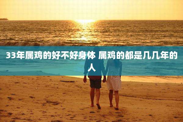 33年属鸡的好不好身体 属鸡的都是几几年的人