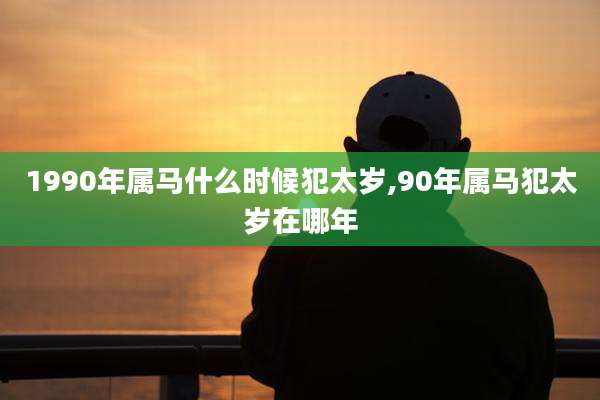1990年属马什么时候犯太岁,90年属马犯太岁在哪年