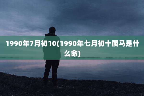 1990年7月初10(1990年七月初十属马是什么命)