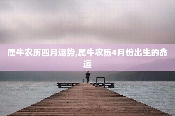 属牛农历四月运势,属牛农历4月份出生的命运