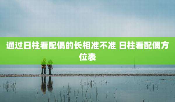 通过日柱看配偶的长相准不准 日柱看配偶方位表