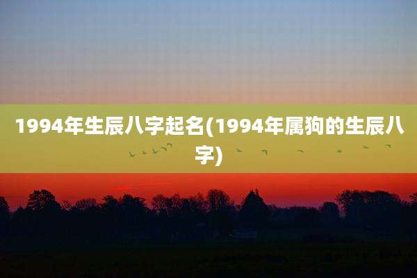 1994年生辰八字起名(1994年属狗的生辰八字)