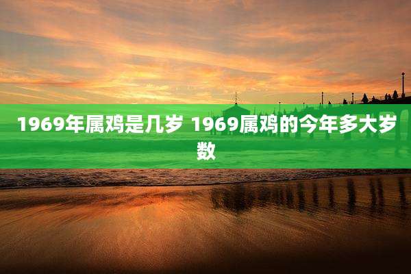 1969年属鸡是几岁 1969属鸡的今年多大岁数