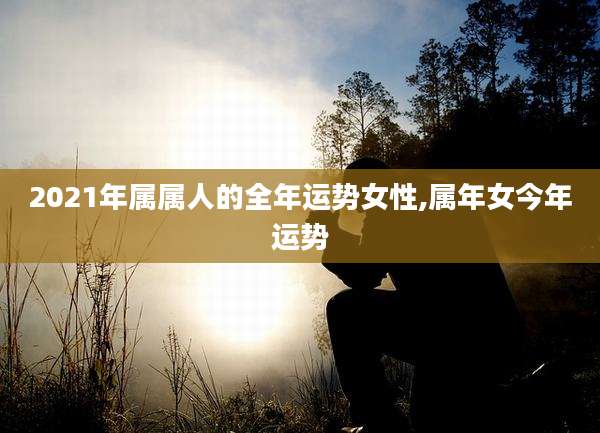 2021年属属人的全年运势女性,属年女今年运势