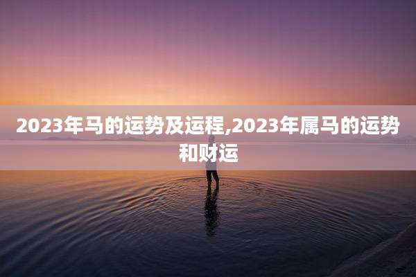 2023年马的运势及运程,2023年属马的运势和财运