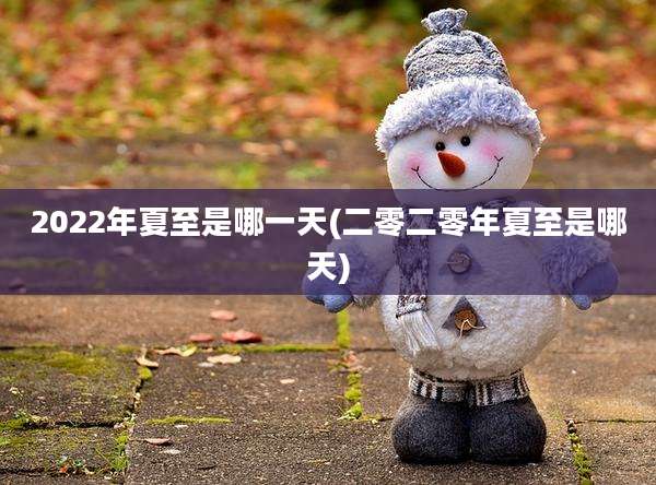 2022年夏至是哪一天(二零二零年夏至是哪天)