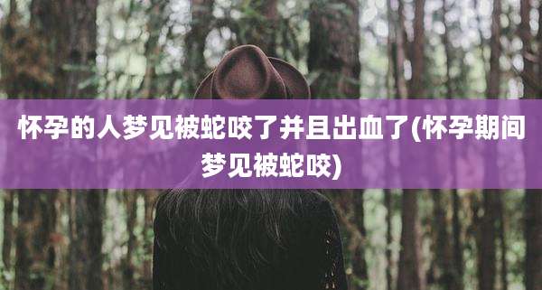怀孕的人梦见被蛇咬了并且出血了(怀孕期间梦见被蛇咬)