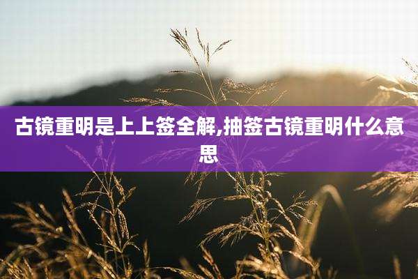 古镜重明是上上签全解,抽签古镜重明什么意思