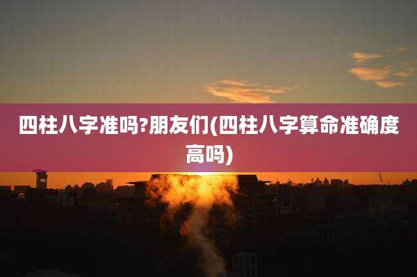 四柱八字准吗?朋友们(四柱八字算命准确度高吗)