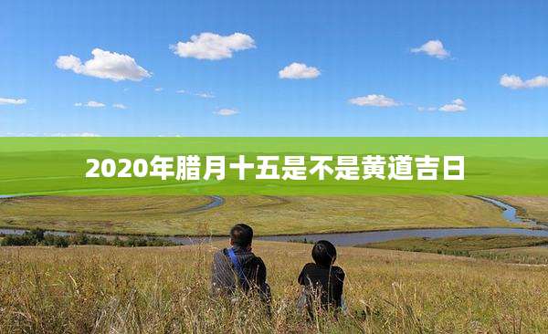 2020年腊月十五是不是黄道吉日