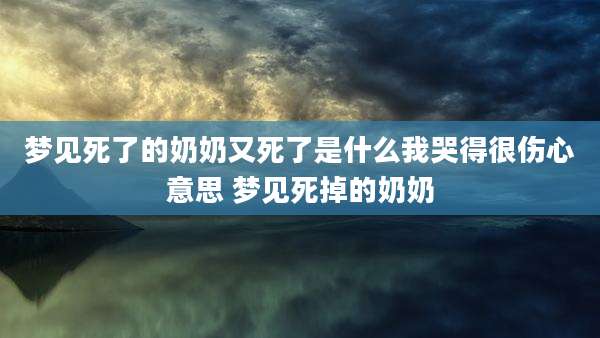 梦见死了的奶奶又死了是什么我哭得很伤心意思 梦见死掉的奶奶