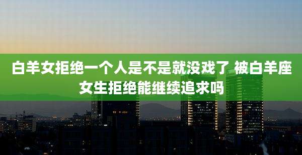 白羊女拒绝一个人是不是就没戏了 被白羊座女生拒绝能继续追求吗