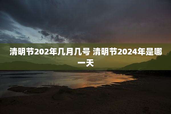 清明节202年几月几号 清明节2024年是哪一天