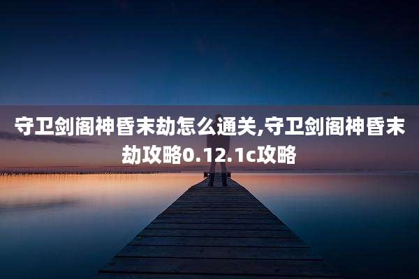 守卫剑阁神昏末劫怎么通关,守卫剑阁神昏末劫攻略0.12.1c攻略