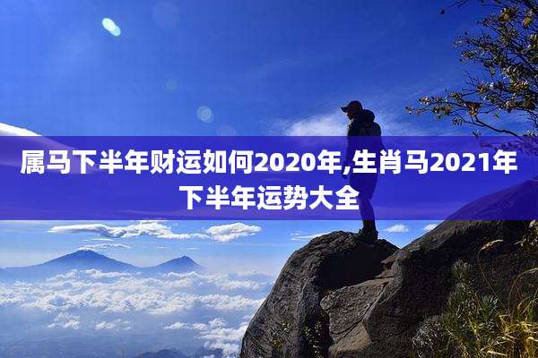 属马下半年财运如何2020年,生肖马2021年下半年运势大全