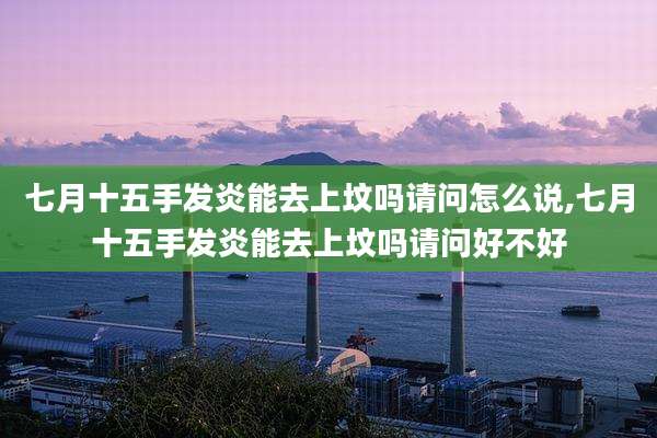 七月十五手发炎能去上坟吗请问怎么说,七月十五手发炎能去上坟吗请问好不好