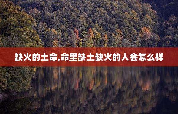 缺火的土命,命里缺土缺火的人会怎么样