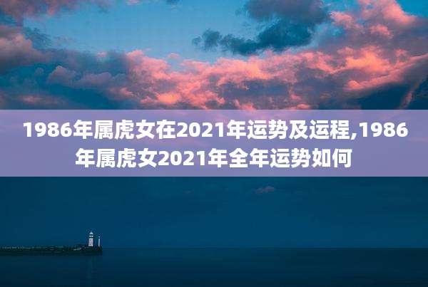 1986年属虎女在2021年运势及运程,1986年属虎女2021年全年运势如何