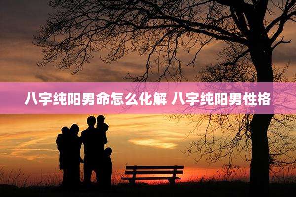 八字纯阳男命怎么化解 八字纯阳男性格
